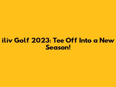 iliv Golf 2023: Tee Off Into a New Season!