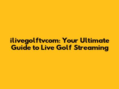 ilivegolftvcom: Your Ultimate Guide to Live Golf Streaming