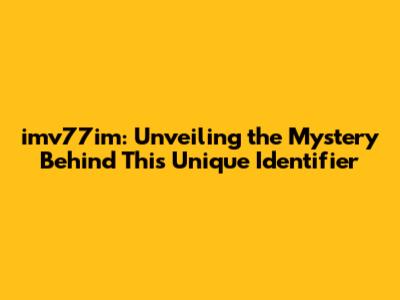 imv77im: Unveiling the Mystery Behind This Unique Identifier