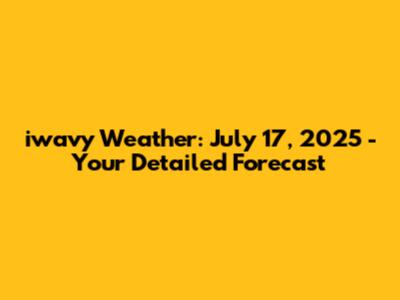 iwavy Weather: July 17, 2025 - Your Detailed Forecast