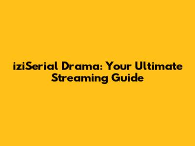 iziSerial Drama: Your Ultimate Streaming Guide
