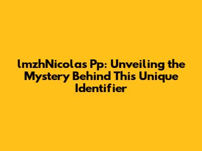 lmzhNicolas Pp: Unveiling the Mystery Behind This Unique Identifier