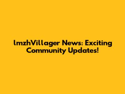 lmzhVillager News: Exciting Community Updates!