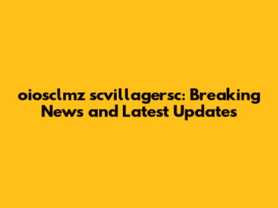 oiosclmz scvillagersc: Breaking News and Latest Updates
