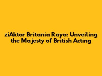 ziAktor Britania Raya: Unveiling the Majesty of British Acting