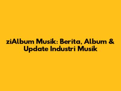 ziAlbum Musik: Berita, Album & Update Industri Musik