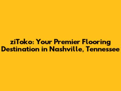 ziToko: Your Premier Flooring Destination in Nashville, Tennessee
